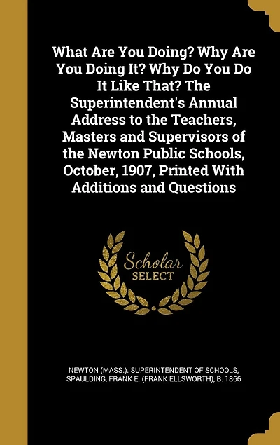 What Are You Doing? Why Doing It? Do It Like That?: the Superintendent's Annual Address to Teachers, Masters and Supervisors of Newton Public S
