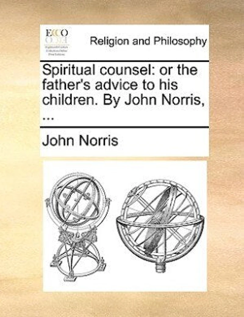 Spiritual Counsel: Or The Father's Advice To His Children. By John Norris, ...