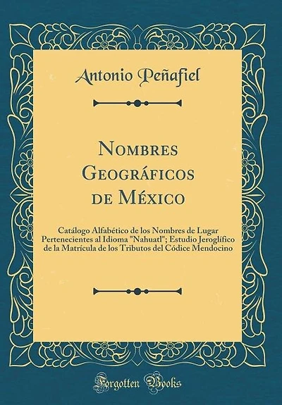 Nombres Geográficos de México: Catálogo Alfabético los Lugar Pertenecientes al Idioma Nahuatl; Estudio Jeroglífico d