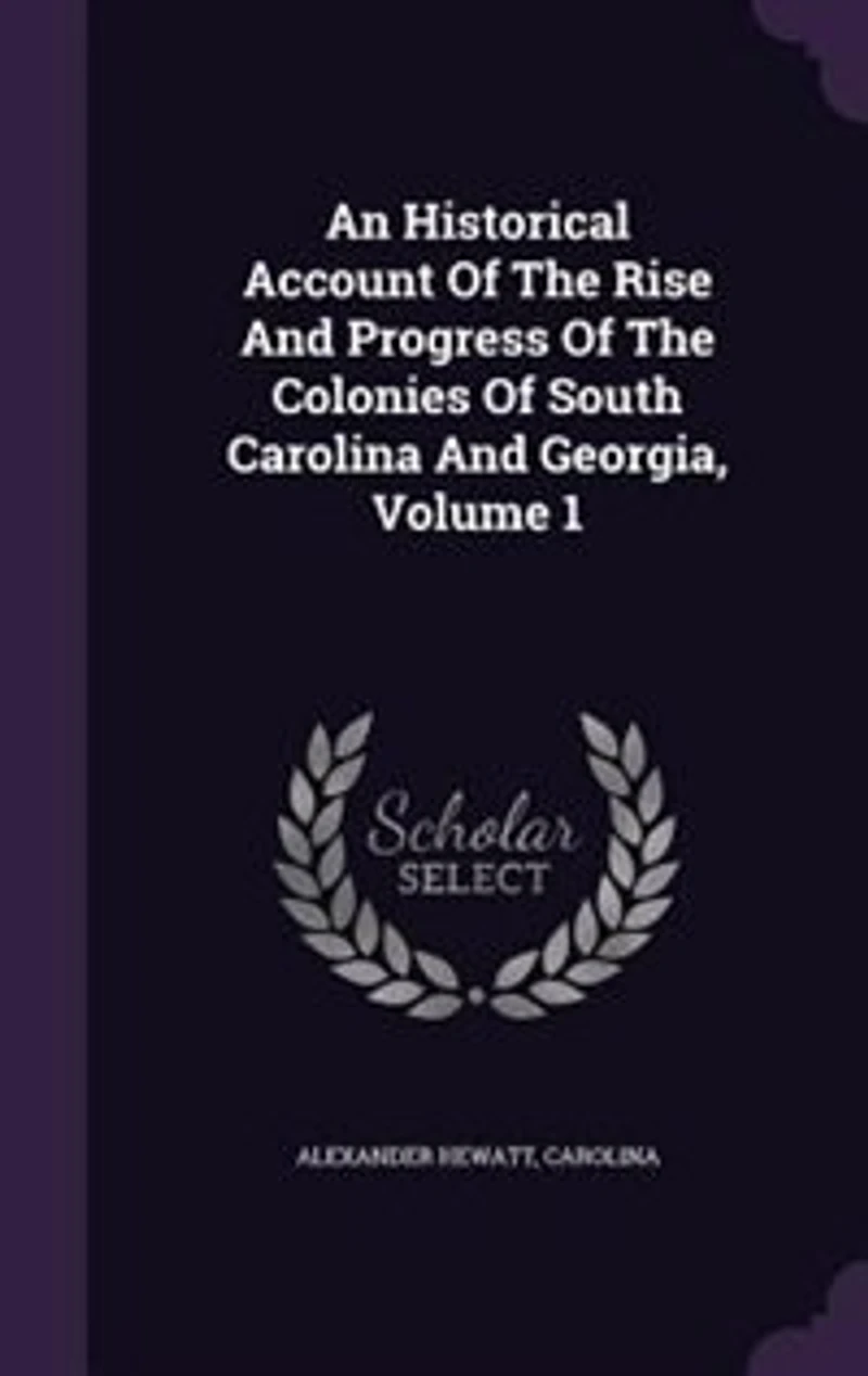 An Historical Account of the Rise and Progress Colonies South Carolina Georgia; Volume 1