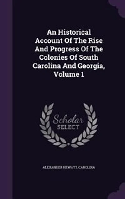 An Historical Account of the Rise and Progress Colonies South Carolina Georgia; Volume 1