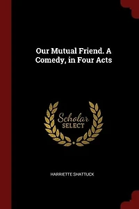 Our Mutual Friend. A Comedy, Four Acts