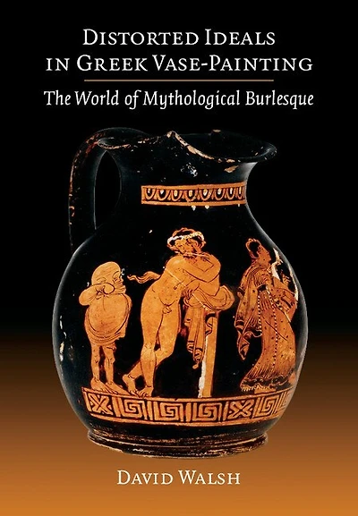 Distorted Ideals In Greek Vase-painting: The World Of Mythological Burlesque