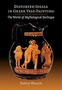 Distorted Ideals In Greek Vase-painting: The World Of Mythological Burlesque
