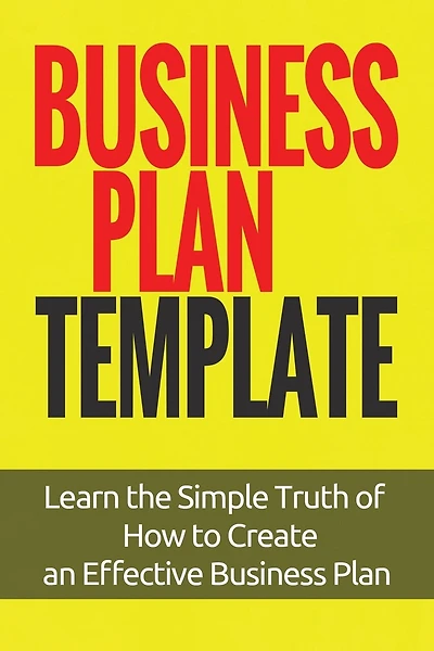 Business Plan Template: Learn the Simple Truth of How to Create an Effective Business Plan