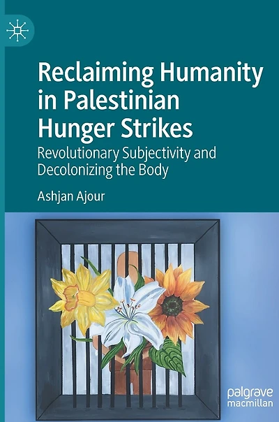 Reclaiming Humanity Palestinian Hunger Strikes: Revolutionary Subjectivity And Decolonizing The Body