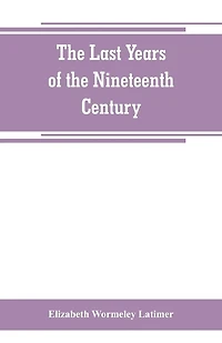 The last years of the nineteenth century; a continuation of "France in the nineteenth century," "Russia and Turkey in the nineteenth century," and "Spain in the nineteenth century,"
