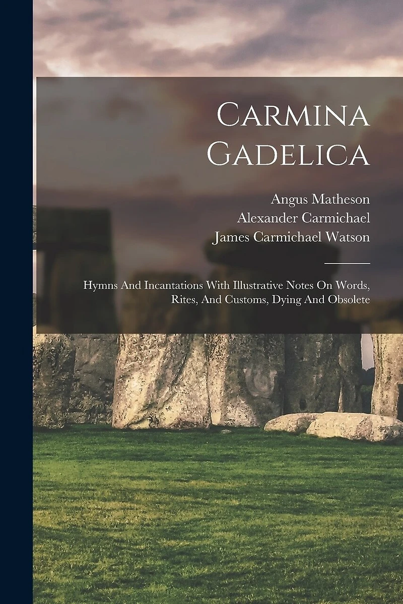 Carmina Gadelica: Hymns and Incantations With Illustrative Notes on Words, Rites, and Customs, and