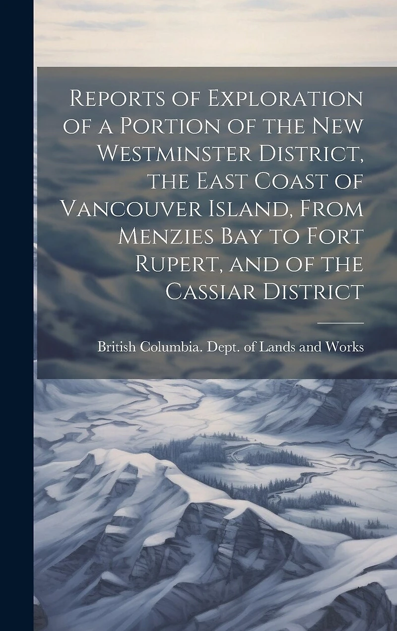 Reports of Exploration of a Portion of the New Westminster District, the East Coast of Vancouver Island, From Menzies Bay to Fort Rupert, and of the Cassiar District