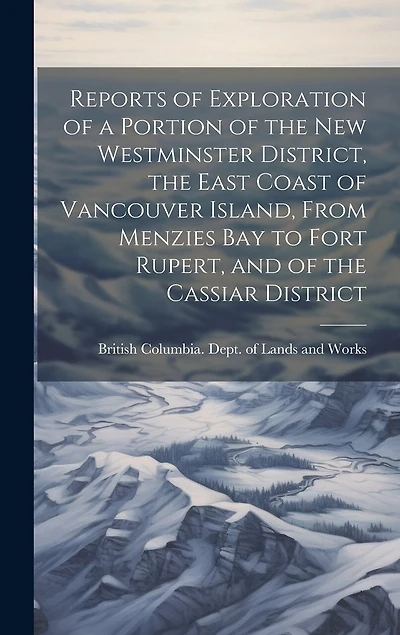 Reports of Exploration of a Portion of the New Westminster District, the East Coast of Vancouver Island, From Menzies Bay to Fort Rupert, and of the Cassiar District