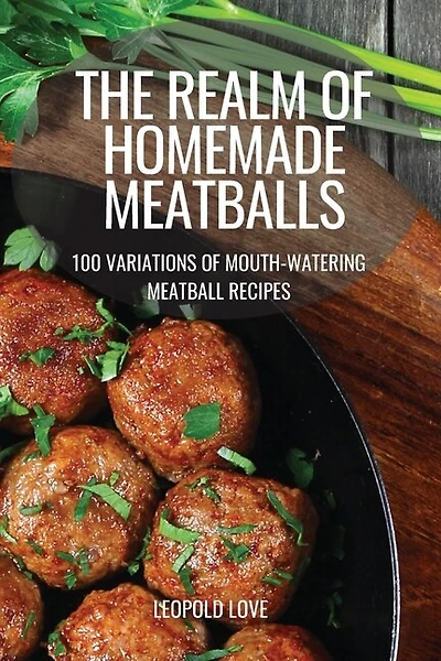 The Realm of Homemade Meatballs: 100 Variations of Mouth-Watering Meatball Recipes