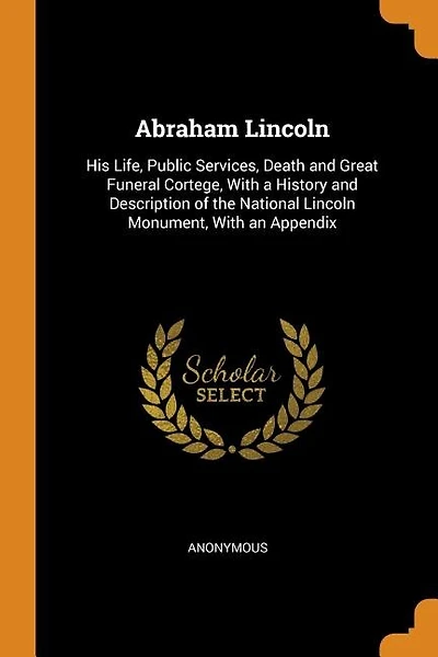 Abraham Lincoln: His Life, Public Services, Death and Great Funeral Cortege, With a History and Description of the N