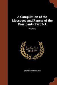 A Compilation of the Messages and Papers Presidents Part 3-A; Volume 8