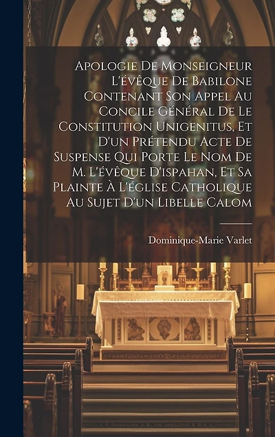 Apologie De Monseigneur L'évêque De Babilone Contenant Son Appel Au Concile Général De Le Constitution Unigenitus, Et D'un Prétendu Acte De Suspense Qui Porte Le Nom De M. L'évêque D'ispahan, Et Sa Plainte À L'église Catholique Au Sujet D'un Libelle Calom