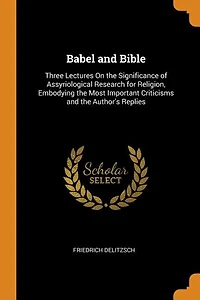 Babel and Bible: Three Lectures on the Significance of Assyriological Research for Religion; Embodying Most Impo