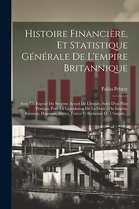 Histoire Financière, Et Statistique Générale De L'empire Britannique: Avec Un Exposé Du Système Actuel De L'impôt, Suivi D'un Plan Pratique Pour La Liquidation De La Dette: Ou Impôts, Revenus, Dépenses, Dettes, Forces Et Richesses De L'empire...