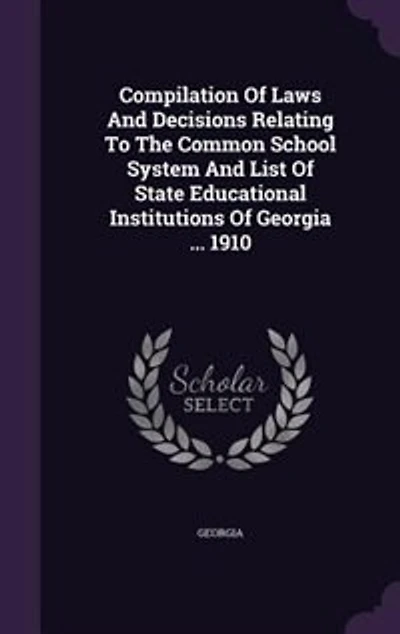 Compilation Of Laws And Decisions Relating To The Common School System And List Of State Educational Institutions Of Georgia ... 1910