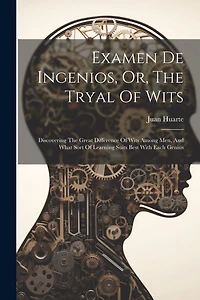 Examen De Ingenios, Or, The Tryal Of Wits: Discovering The Great Difference Of Wits Among Men, And What Sort Of Learning Suits Best With Each Genius