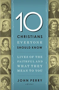 10 Christians Everyone Should Know: Lives Of The Faithful And What They Mean To You