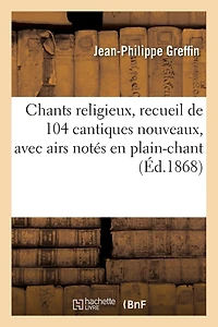 Chants Religieux, Recueil de 104 Cantiques Nouveaux, Avec Airs Notés En Plain-Chant