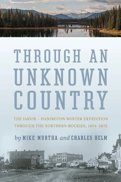 Through an Unknown Country: The Jarvis-Hanington Winter Expedition through the Northern Rockies, 1874-1875