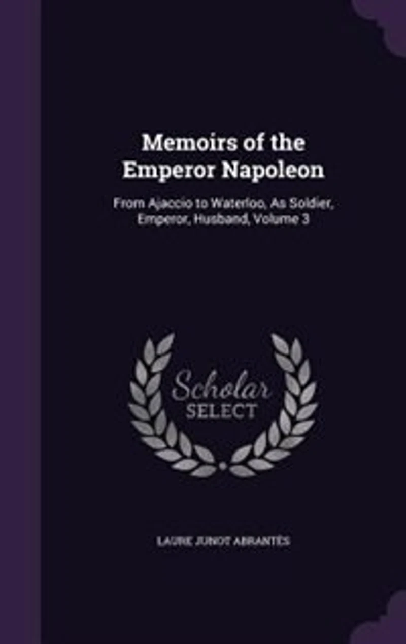 Memoirs of the Emperor Napoleon: From Ajaccio to Waterloo, As Soldier, Emperor, Husband, Volume 3
