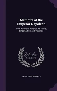 Memoirs of the Emperor Napoleon: From Ajaccio to Waterloo, As Soldier, Emperor, Husband, Volume 3