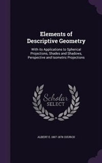 Elements of Descriptive Geometry: With its Applications to Spherical Projections, Shades and Shadows, Perspective and Isometric Proje