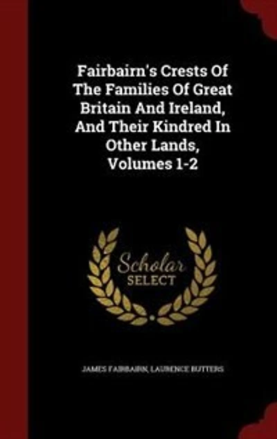 Fairbairn's Crests Of The Families Great Britain And Ireland, Their Kindred Other Lands, Volumes 1-2