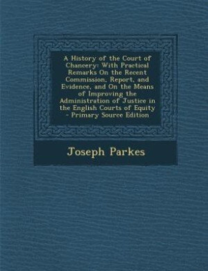 A History of the Court Chancery: With Practical Remarks On Recent Commission, Report, and Evidence, Means Improvin