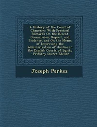 A History of the Court Chancery: With Practical Remarks On Recent Commission, Report, and Evidence, Means Improvin