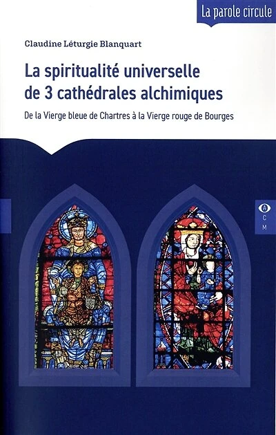 La spiritualité universelle de 3 cathédrales alchimiques: de la Vierge bleue de Chartres à la Vierge rouge de Bourges