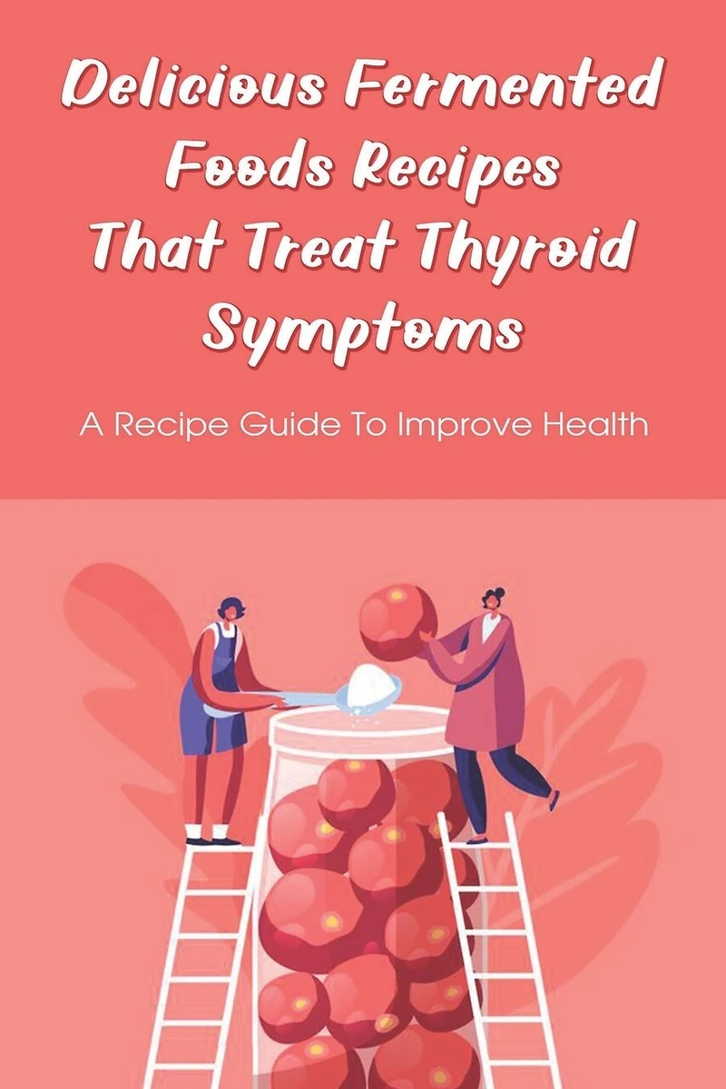 Delicious Fermented Foods Recipes That Treat Thyroid Symptoms: A Recipe Guide To Improve Health: Delicious Recipes For Fermentation