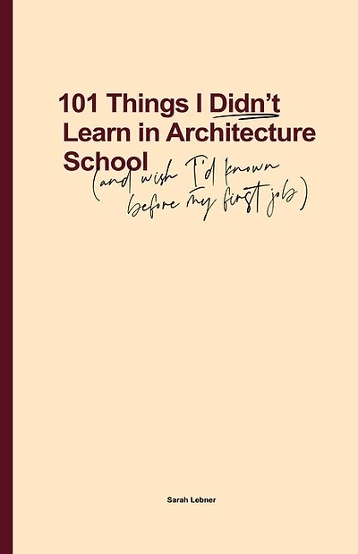 101 Things I Didn't Learn In Architecture School: And Wish I Had Known Before My First Job