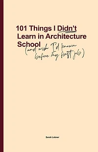 101 Things I Didn't Learn In Architecture School: And Wish I Had Known Before My First Job