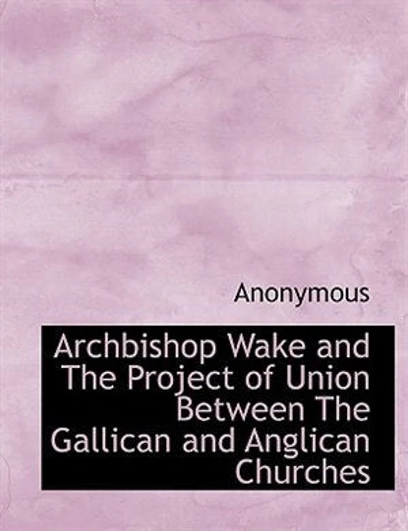 Archbishop Wake And The Project Of Union  Between Gallican Anglican Churches
