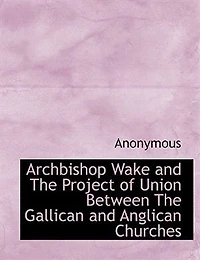 Archbishop Wake And The Project Of Union  Between Gallican Anglican Churches