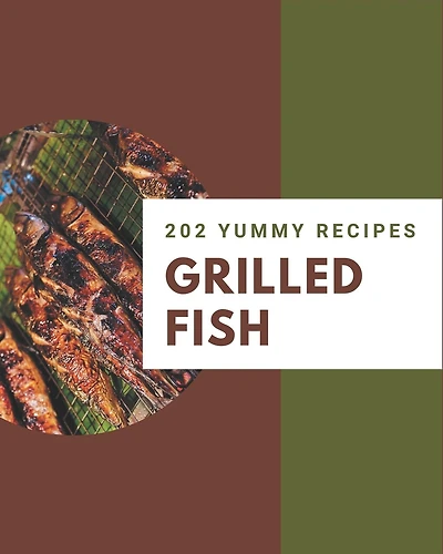 202 Yummy Grilled Fish Recipes: Yummy Grilled Fish Cookbook - The Magic To Create Incredible Flavor!