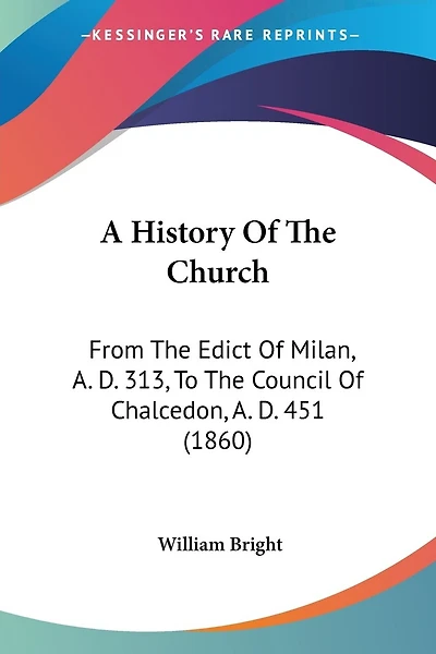 A History Of The Church: From The Edict Of Milan, A. D. 313, To The Council Of Chalcedon, A. D. 451 (1860)