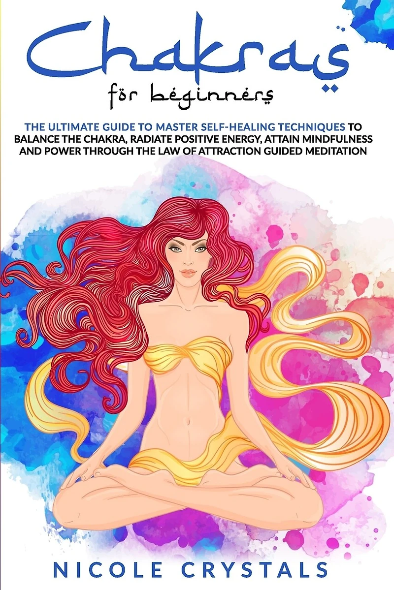 Chakras For Beginners: The Ultimate Guide To Master Self-Healing Techniques To Balance the Chakra, Radiate Positive Energy, Attain Mindfulness And Power Through The Law Of Attraction Guided Meditation