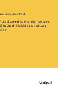 A List of some of the Benevolent Institutions of the City of Philadelphia and Their Legal Titles