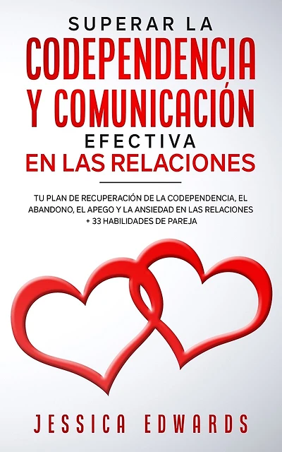 Superar la Codependencia y Comunicación Efectiva en las Relaciones: Tu plan de Recuperación de la Codependencia, el Abandono, el Apego y la Ansiedad en las Relaciones + 33 Habilidades de Pareja