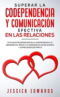 Superar la Codependencia y Comunicación Efectiva en las Relaciones: Tu plan de Recuperación de la Codependencia, el Abandono, el Apego y la Ansiedad en las Relaciones + 33 Habilidades de Pareja