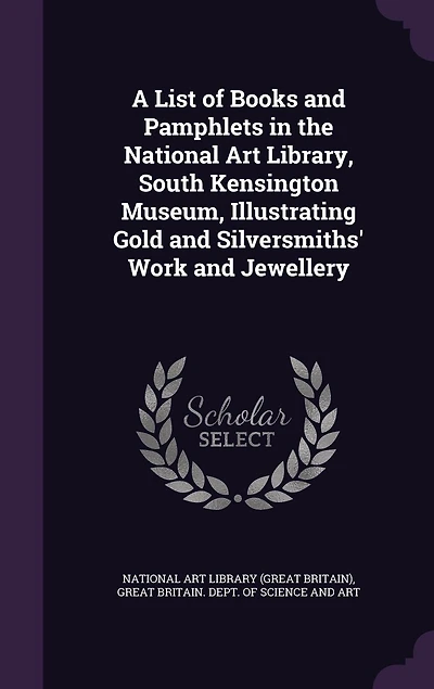 A List of Books and Pamphlets the National Art Library, South Kensington Museum, Illustrating Gold Silversmiths' Work Jewellery
