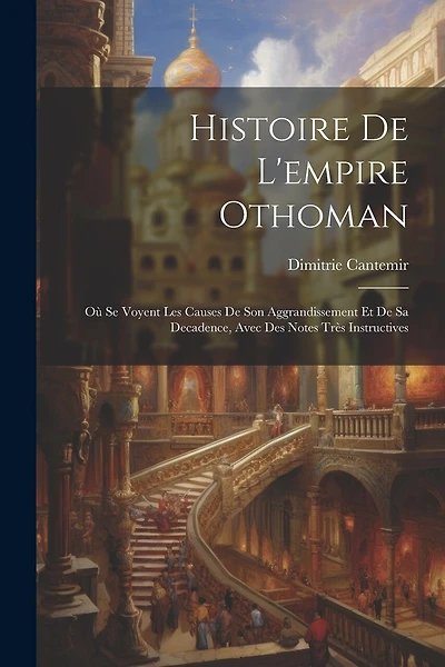 Histoire De L'empire Othoman: Où Se Voyent Les Causes De Son Aggrandissement Et De Sa Decadence, Avec Des Notes Très Instructives