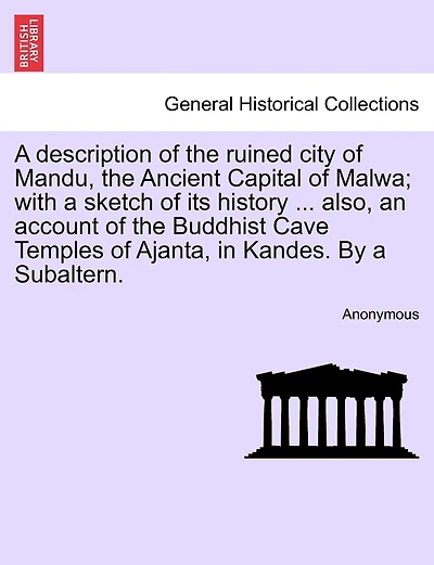 A Description Of The Ruined City Of Mandu, The Ancient Capital Of Malwa; With A Sketch Of Its History ... Also, An Account Of The Buddhist Cave Temples Of Ajanta, In Kandes. By A Subaltern.