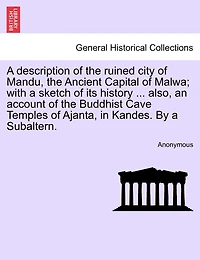 A Description Of The Ruined City Of Mandu, The Ancient Capital Of Malwa; With A Sketch Of Its History ... Also, An Account Of The Buddhist Cave Temples Of Ajanta, In Kandes. By A Subaltern.