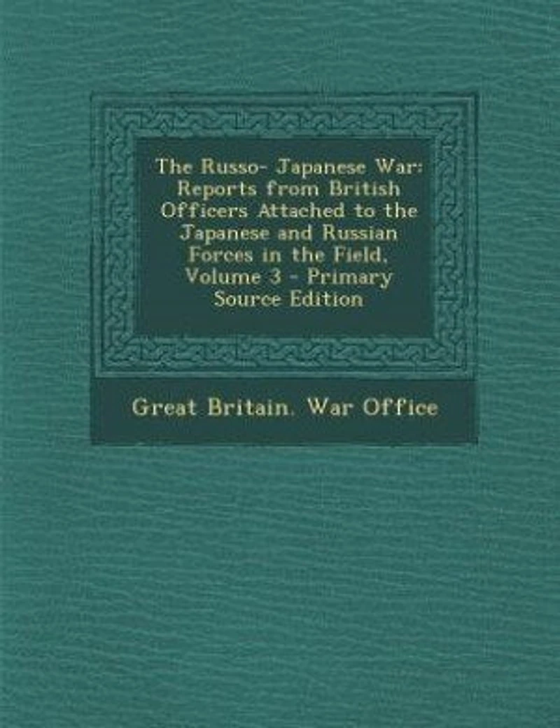 The Russo- Japanese War: Reports from British Officers Attached to the Japanese and Russian Forces in the Field