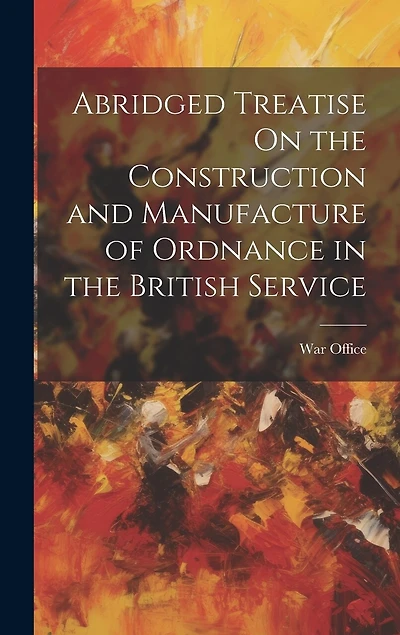 Abridged Treatise On the Construction and Manufacture of Ordnance in the British Service