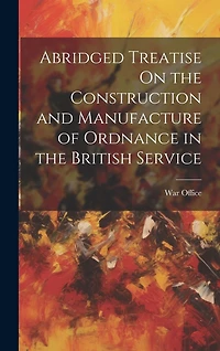 Abridged Treatise On the Construction and Manufacture of Ordnance in the British Service
